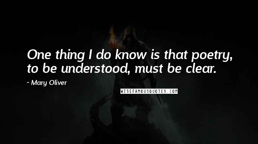 Mary Oliver Quotes: One thing I do know is that poetry, to be understood, must be clear.