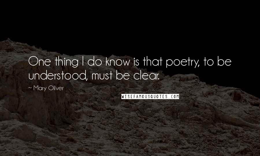 Mary Oliver Quotes: One thing I do know is that poetry, to be understood, must be clear.