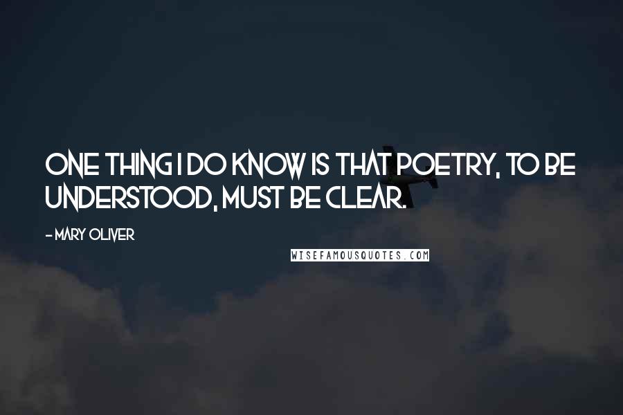 Mary Oliver Quotes: One thing I do know is that poetry, to be understood, must be clear.