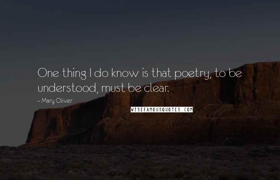 Mary Oliver Quotes: One thing I do know is that poetry, to be understood, must be clear.