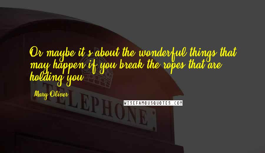 Mary Oliver Quotes: Or maybe it's about the wonderful things that may happen if you break the ropes that are holding you.