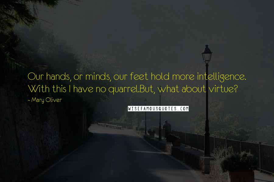 Mary Oliver Quotes: Our hands, or minds, our feet hold more intelligence. With this I have no quarrel.But, what about virtue?