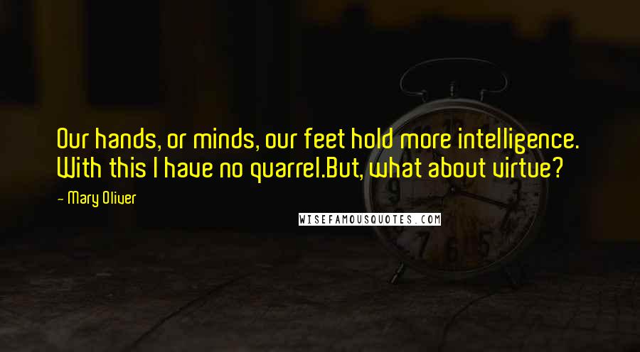 Mary Oliver Quotes: Our hands, or minds, our feet hold more intelligence. With this I have no quarrel.But, what about virtue?