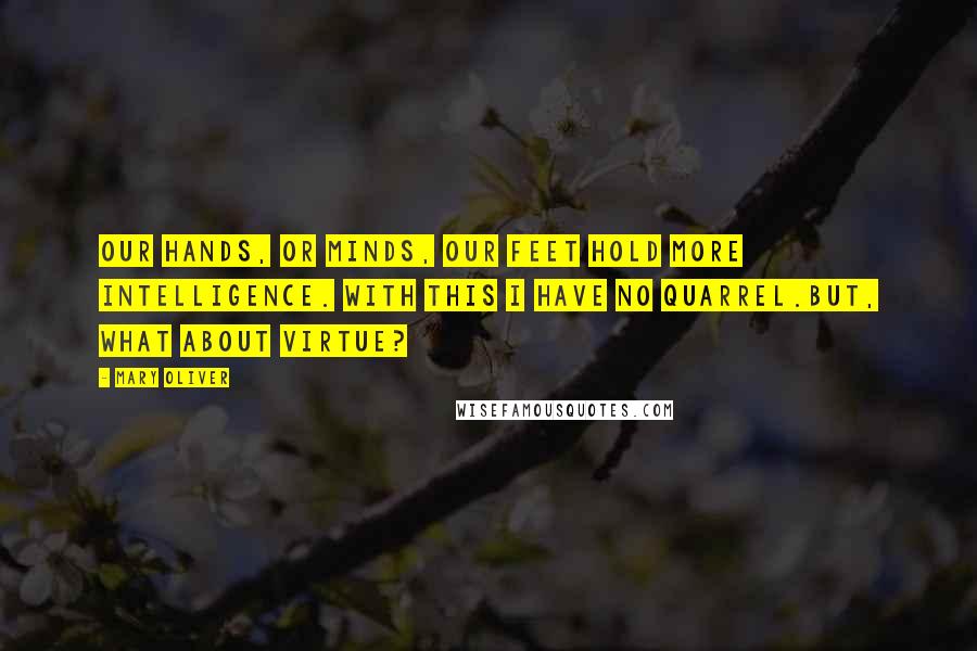 Mary Oliver Quotes: Our hands, or minds, our feet hold more intelligence. With this I have no quarrel.But, what about virtue?