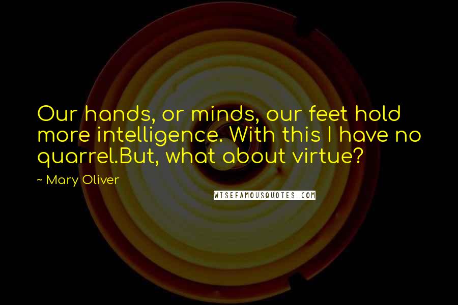 Mary Oliver Quotes: Our hands, or minds, our feet hold more intelligence. With this I have no quarrel.But, what about virtue?