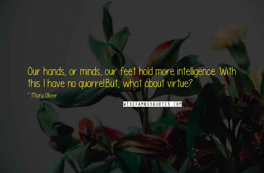 Mary Oliver Quotes: Our hands, or minds, our feet hold more intelligence. With this I have no quarrel.But, what about virtue?