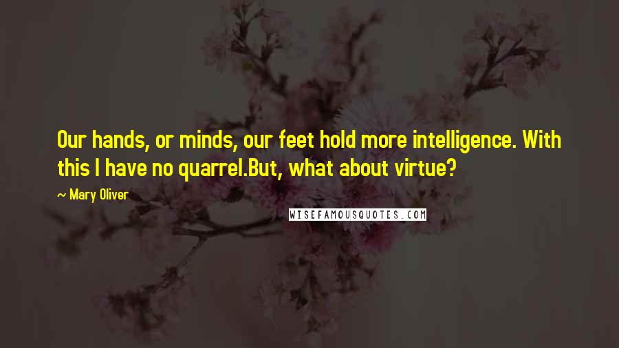 Mary Oliver Quotes: Our hands, or minds, our feet hold more intelligence. With this I have no quarrel.But, what about virtue?