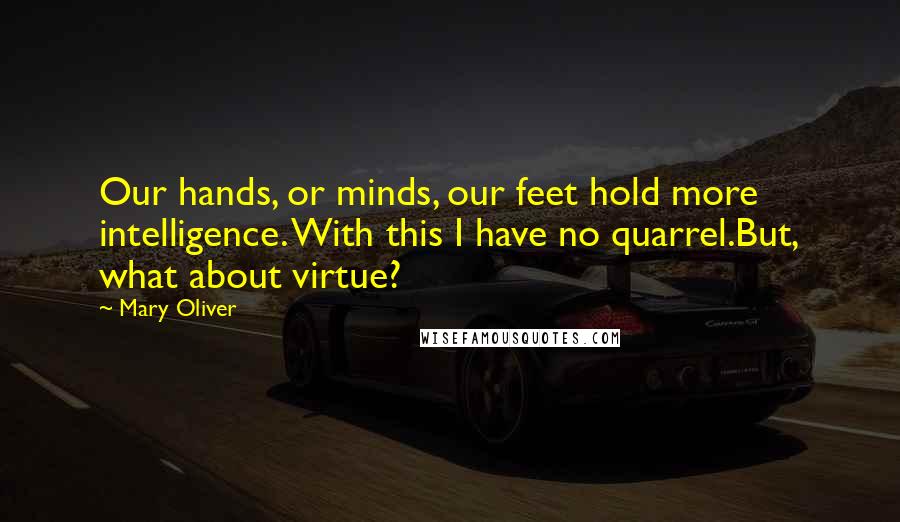 Mary Oliver Quotes: Our hands, or minds, our feet hold more intelligence. With this I have no quarrel.But, what about virtue?