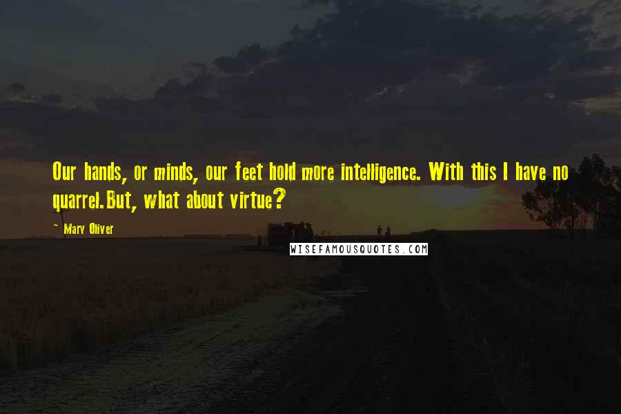 Mary Oliver Quotes: Our hands, or minds, our feet hold more intelligence. With this I have no quarrel.But, what about virtue?