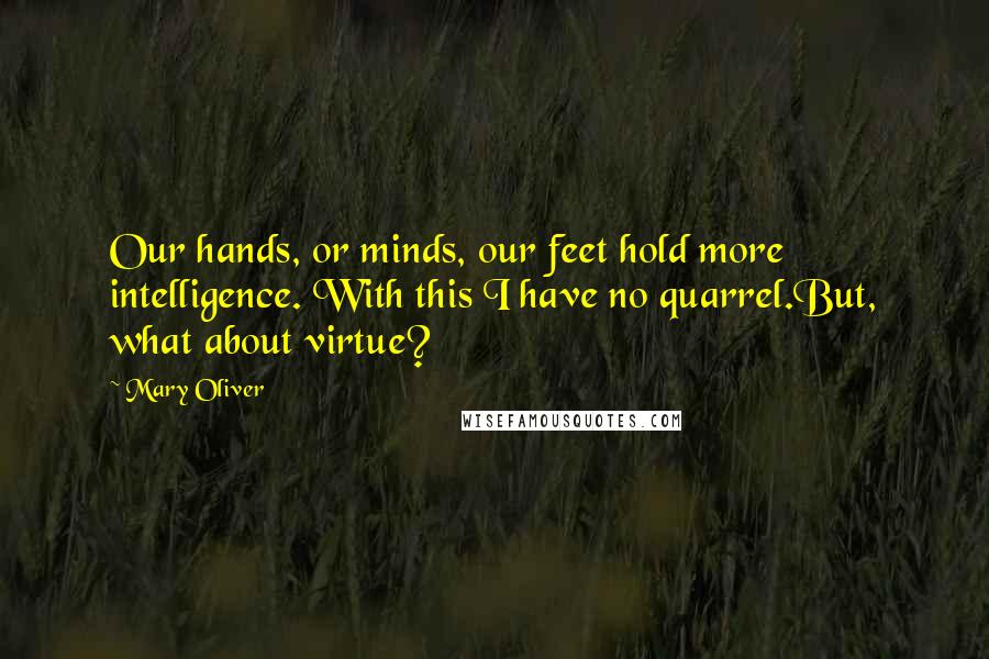 Mary Oliver Quotes: Our hands, or minds, our feet hold more intelligence. With this I have no quarrel.But, what about virtue?