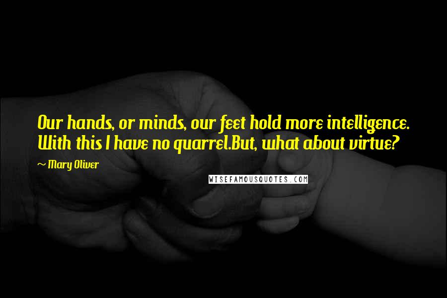 Mary Oliver Quotes: Our hands, or minds, our feet hold more intelligence. With this I have no quarrel.But, what about virtue?