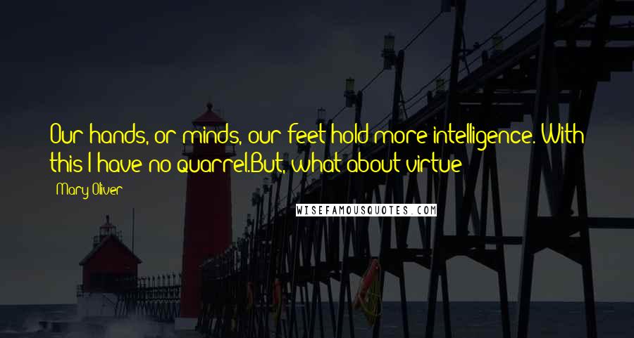 Mary Oliver Quotes: Our hands, or minds, our feet hold more intelligence. With this I have no quarrel.But, what about virtue?