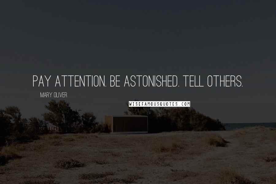 Mary Oliver Quotes: Pay attention. Be astonished. Tell others.