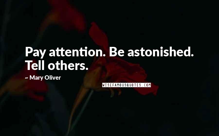 Mary Oliver Quotes: Pay attention. Be astonished. Tell others.