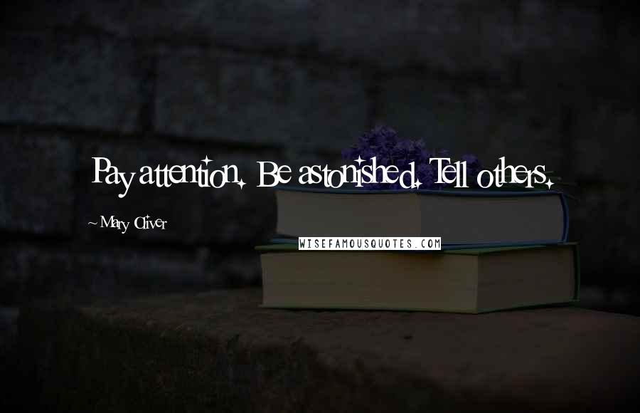 Mary Oliver Quotes: Pay attention. Be astonished. Tell others.