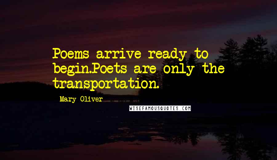 Mary Oliver Quotes: Poems arrive ready to begin.Poets are only the transportation.