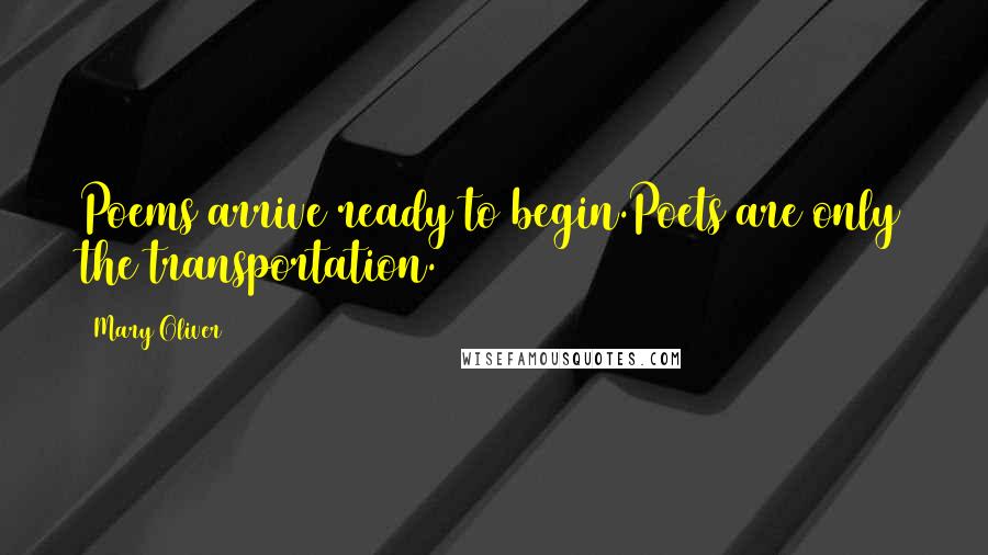 Mary Oliver Quotes: Poems arrive ready to begin.Poets are only the transportation.