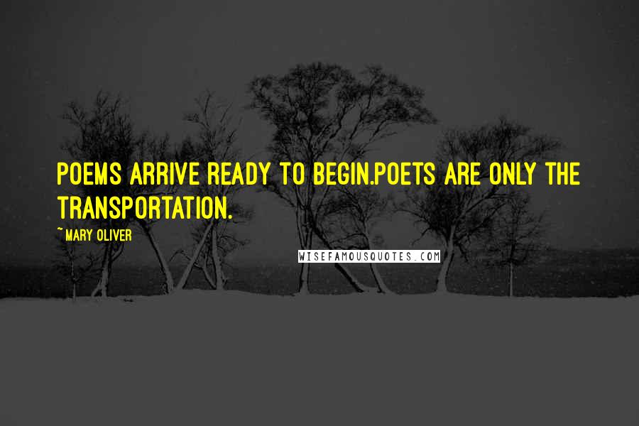 Mary Oliver Quotes: Poems arrive ready to begin.Poets are only the transportation.