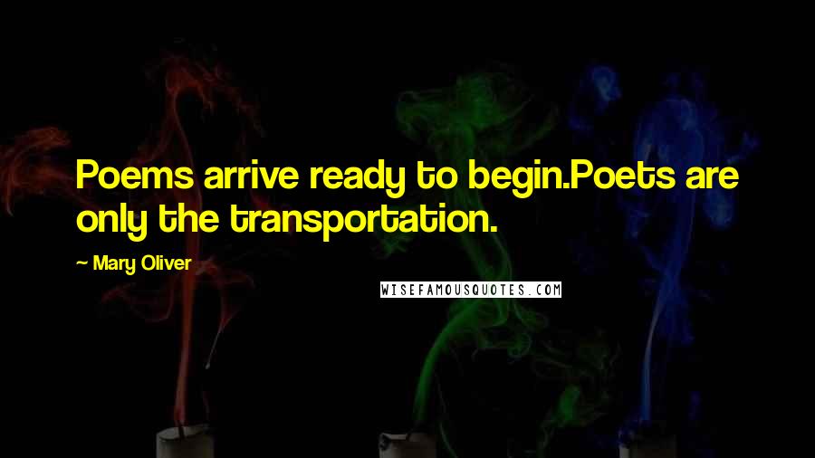 Mary Oliver Quotes: Poems arrive ready to begin.Poets are only the transportation.