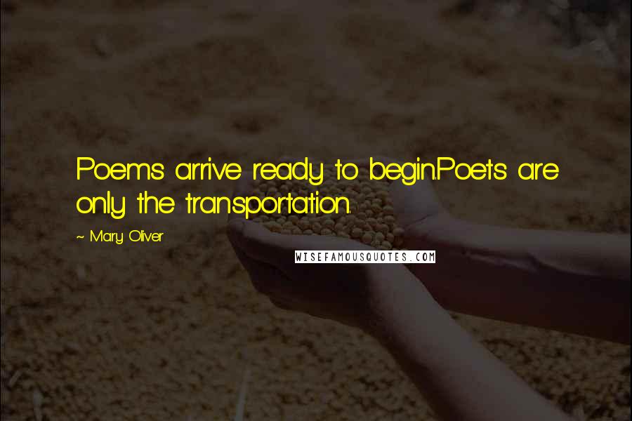 Mary Oliver Quotes: Poems arrive ready to begin.Poets are only the transportation.