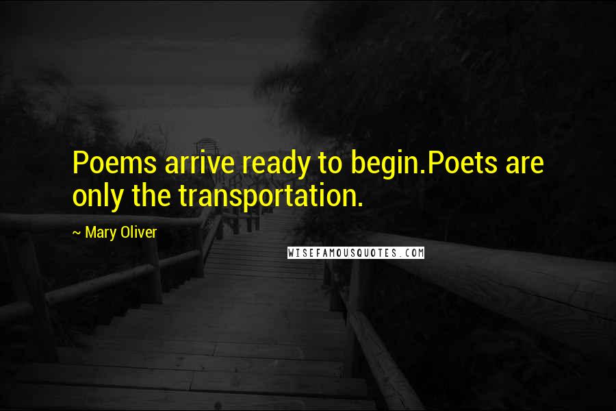 Mary Oliver Quotes: Poems arrive ready to begin.Poets are only the transportation.