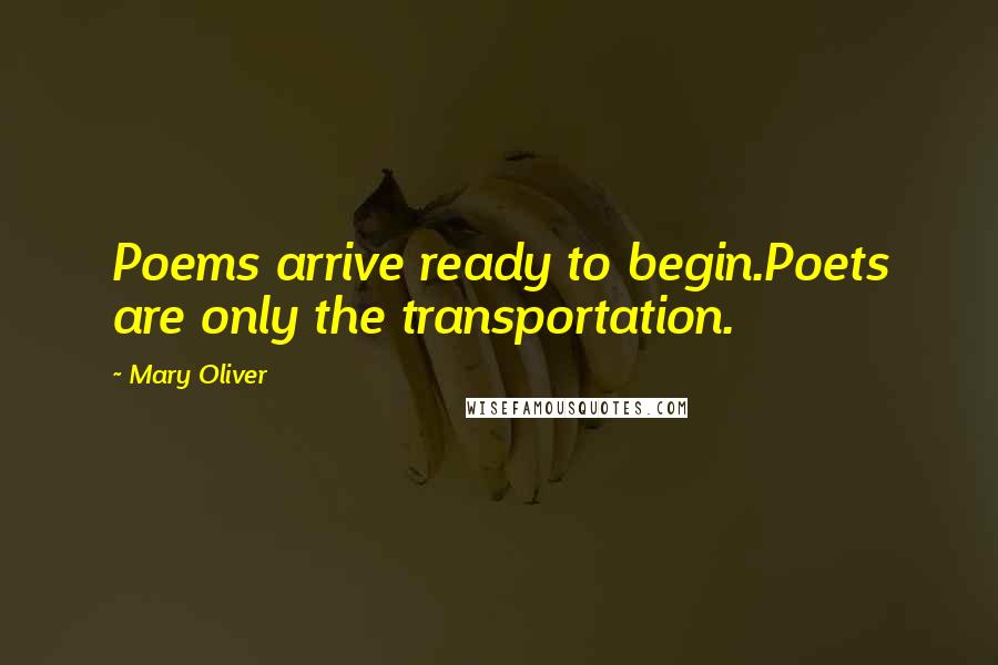 Mary Oliver Quotes: Poems arrive ready to begin.Poets are only the transportation.