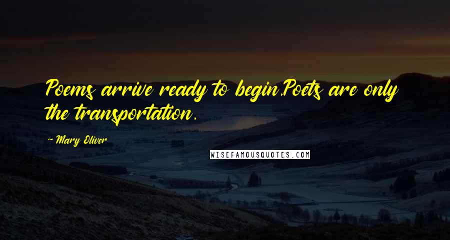 Mary Oliver Quotes: Poems arrive ready to begin.Poets are only the transportation.