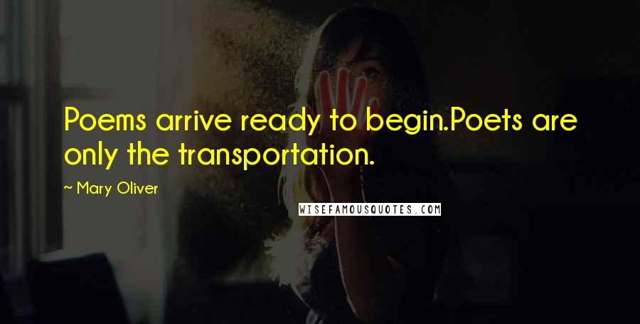 Mary Oliver Quotes: Poems arrive ready to begin.Poets are only the transportation.