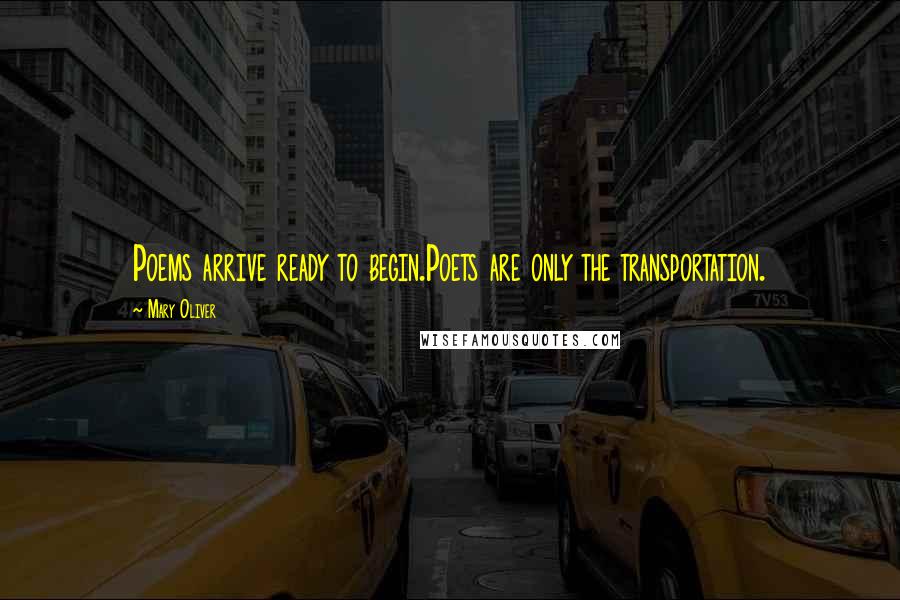 Mary Oliver Quotes: Poems arrive ready to begin.Poets are only the transportation.
