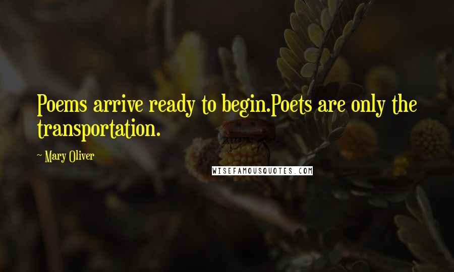 Mary Oliver Quotes: Poems arrive ready to begin.Poets are only the transportation.