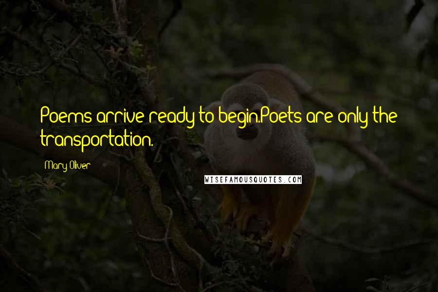 Mary Oliver Quotes: Poems arrive ready to begin.Poets are only the transportation.