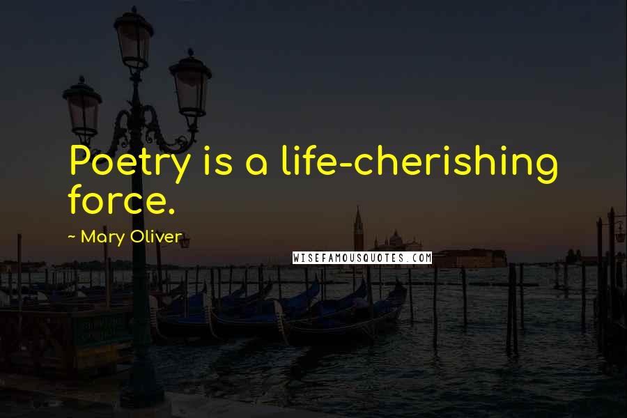 Mary Oliver Quotes: Poetry is a life-cherishing force.