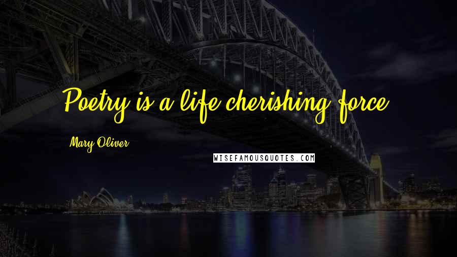 Mary Oliver Quotes: Poetry is a life-cherishing force.