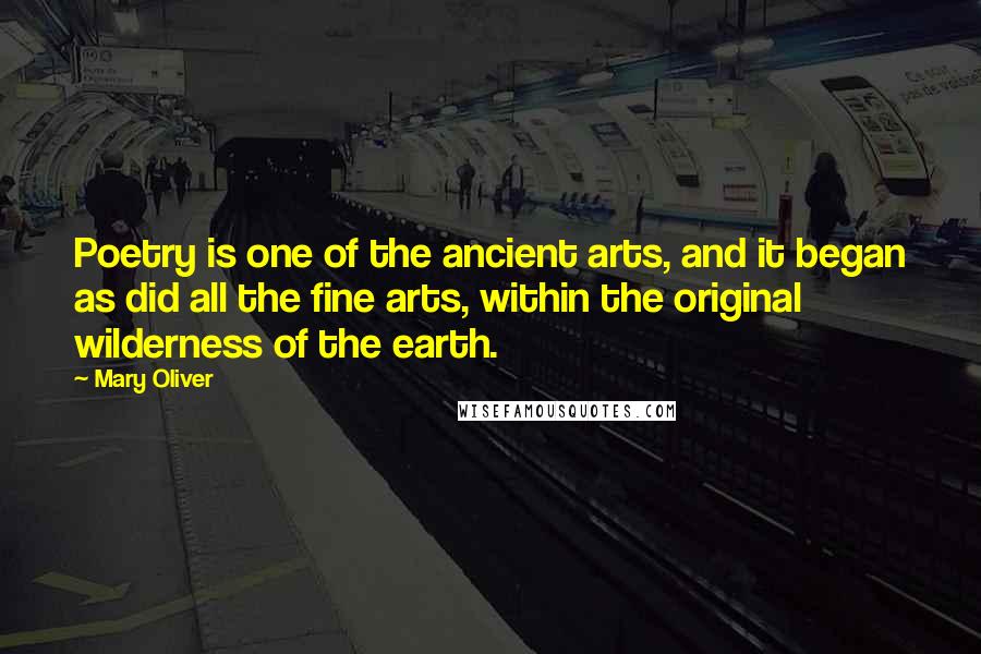 Mary Oliver Quotes: Poetry is one of the ancient arts, and it began as did all the fine arts, within the original wilderness of the earth.