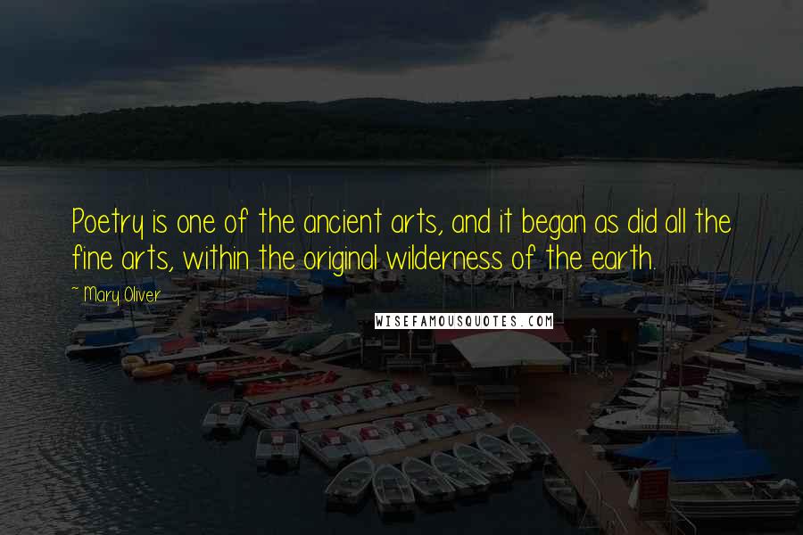 Mary Oliver Quotes: Poetry is one of the ancient arts, and it began as did all the fine arts, within the original wilderness of the earth.