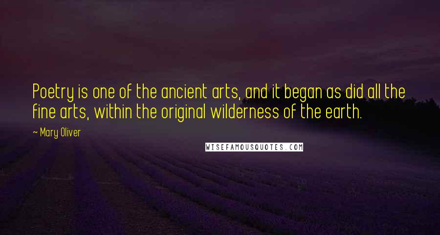 Mary Oliver Quotes: Poetry is one of the ancient arts, and it began as did all the fine arts, within the original wilderness of the earth.