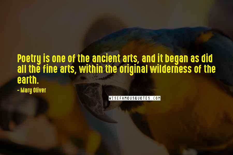 Mary Oliver Quotes: Poetry is one of the ancient arts, and it began as did all the fine arts, within the original wilderness of the earth.