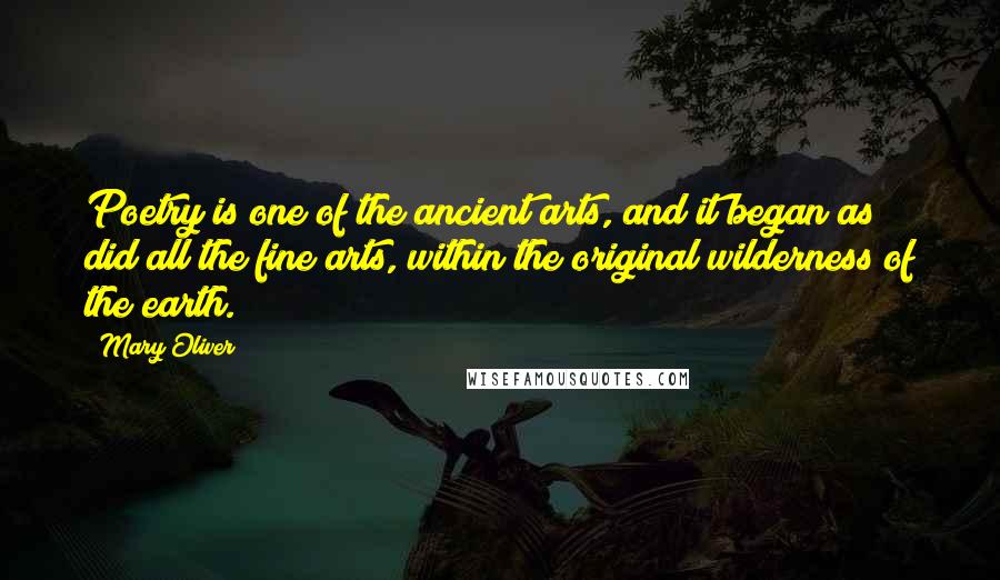 Mary Oliver Quotes: Poetry is one of the ancient arts, and it began as did all the fine arts, within the original wilderness of the earth.