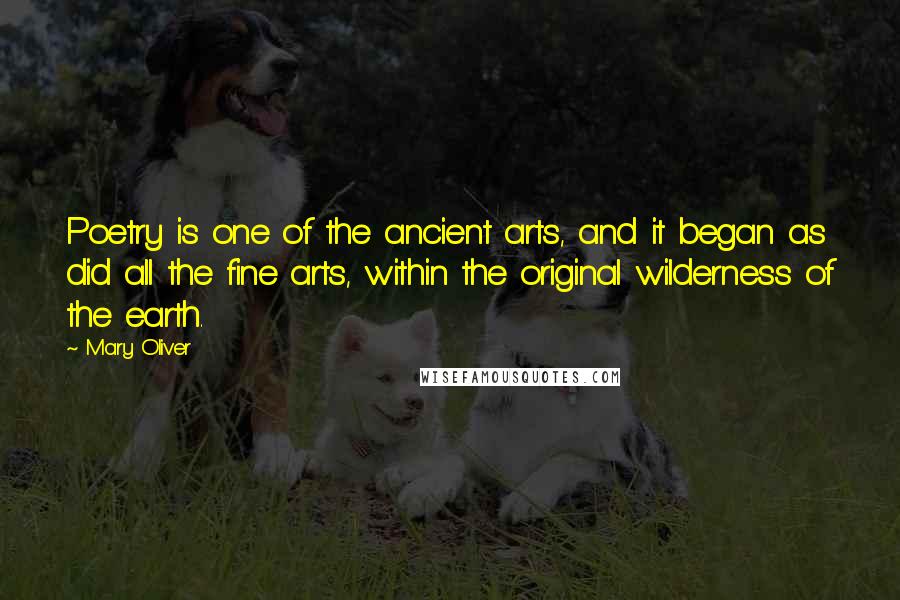 Mary Oliver Quotes: Poetry is one of the ancient arts, and it began as did all the fine arts, within the original wilderness of the earth.