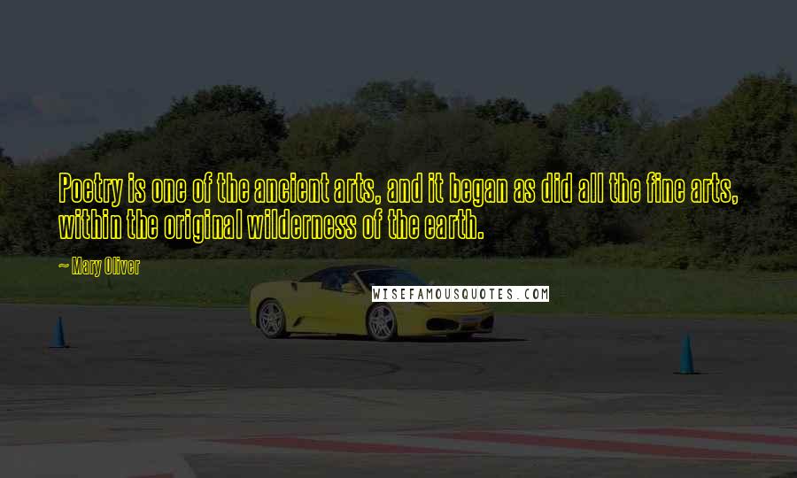 Mary Oliver Quotes: Poetry is one of the ancient arts, and it began as did all the fine arts, within the original wilderness of the earth.