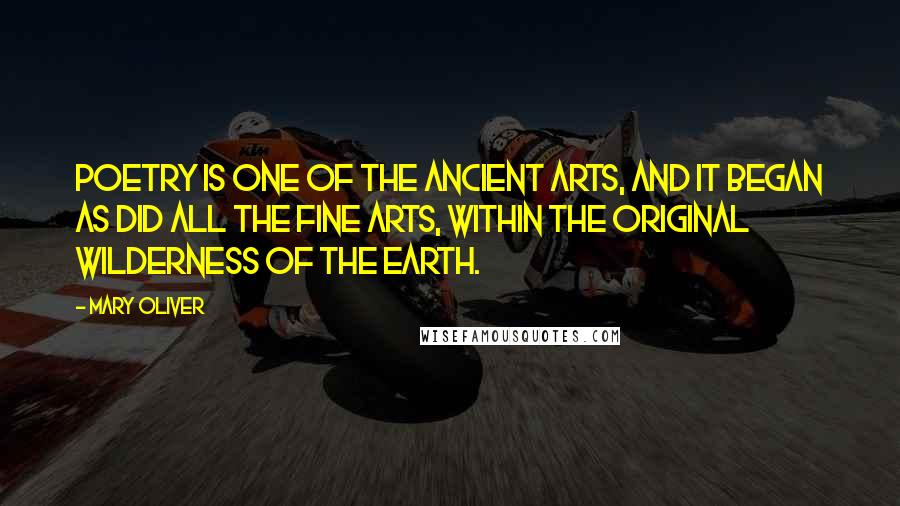 Mary Oliver Quotes: Poetry is one of the ancient arts, and it began as did all the fine arts, within the original wilderness of the earth.