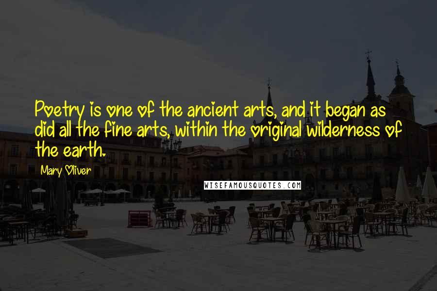 Mary Oliver Quotes: Poetry is one of the ancient arts, and it began as did all the fine arts, within the original wilderness of the earth.