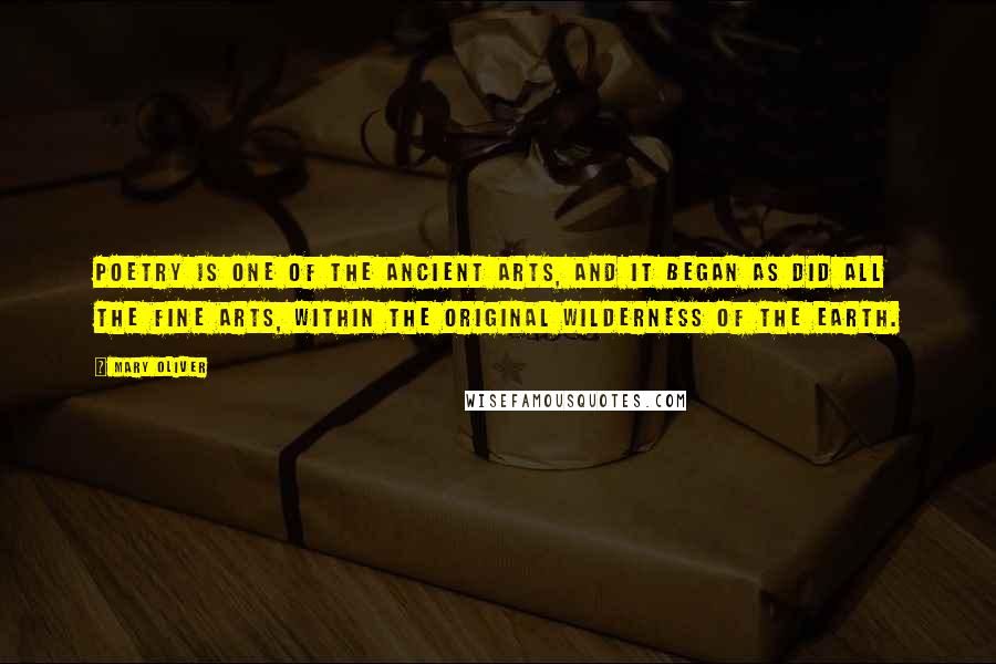 Mary Oliver Quotes: Poetry is one of the ancient arts, and it began as did all the fine arts, within the original wilderness of the earth.