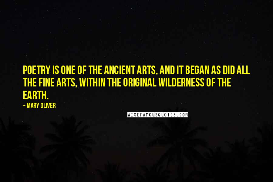 Mary Oliver Quotes: Poetry is one of the ancient arts, and it began as did all the fine arts, within the original wilderness of the earth.