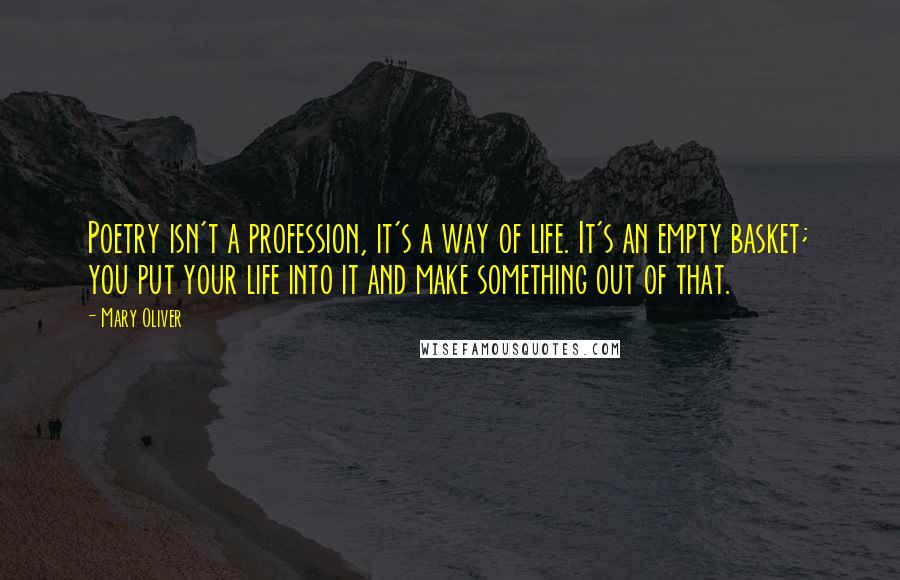 Mary Oliver Quotes: Poetry isn't a profession, it's a way of life. It's an empty basket; you put your life into it and make something out of that.