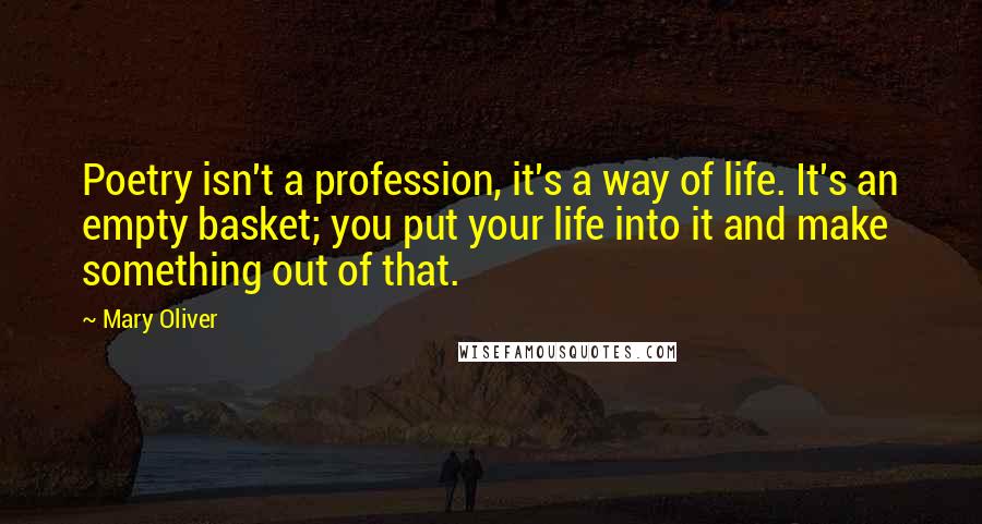 Mary Oliver Quotes: Poetry isn't a profession, it's a way of life. It's an empty basket; you put your life into it and make something out of that.