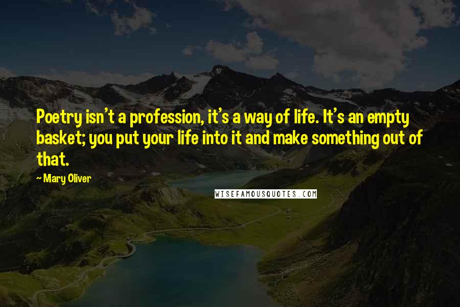 Mary Oliver Quotes: Poetry isn't a profession, it's a way of life. It's an empty basket; you put your life into it and make something out of that.