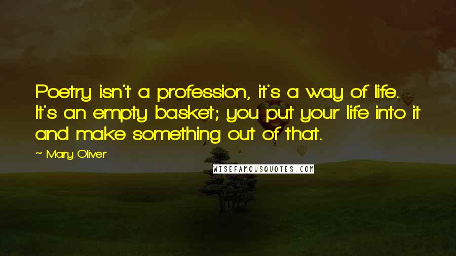 Mary Oliver Quotes: Poetry isn't a profession, it's a way of life. It's an empty basket; you put your life into it and make something out of that.