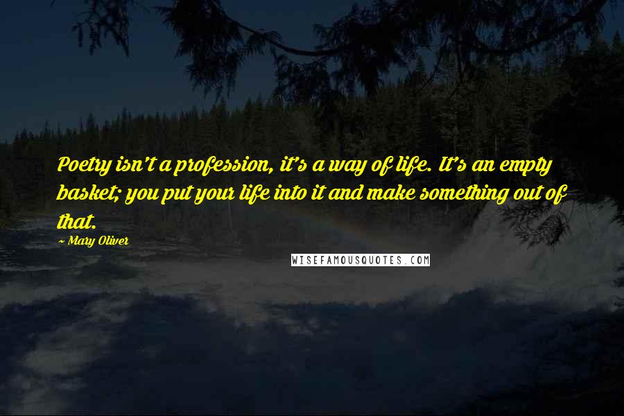 Mary Oliver Quotes: Poetry isn't a profession, it's a way of life. It's an empty basket; you put your life into it and make something out of that.