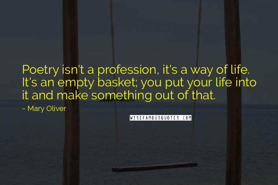 Mary Oliver Quotes: Poetry isn't a profession, it's a way of life. It's an empty basket; you put your life into it and make something out of that.